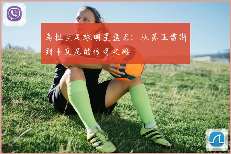 乌拉圭足球明星盘点：从苏亚雷斯到卡瓦尼的传奇之路