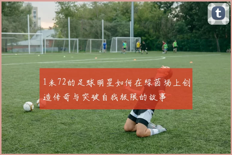 1米72的足球明星如何在绿茵场上创造传奇与突破自我极限的故事
