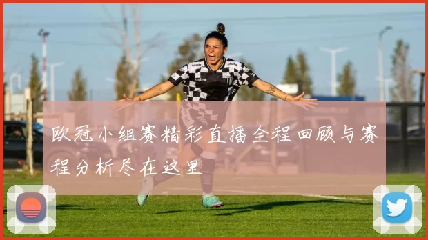欧冠小组赛精彩直播全程回顾与赛程分析尽在这里