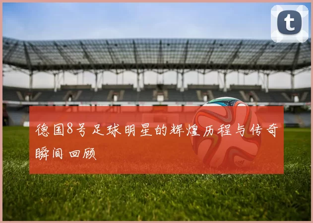 德国8号足球明星的辉煌历程与传奇瞬间回顾