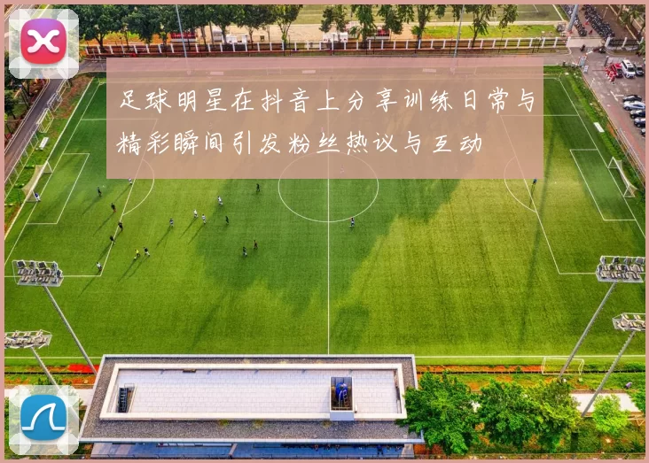足球明星在抖音上分享训练日常与精彩瞬间引发粉丝热议与互动