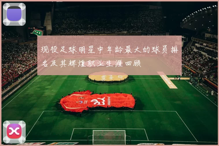 现役足球明星中年龄最大的球员排名及其辉煌职业生涯回顾