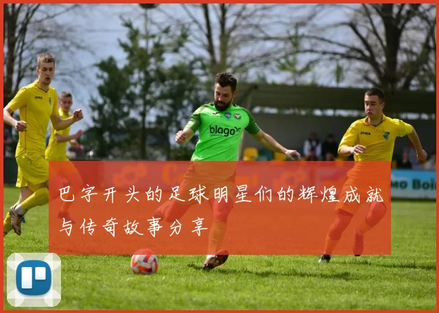 巴字开头的足球明星们的辉煌成就与传奇故事分享