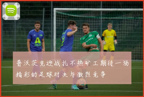 普沃茨克迎战扎不热矿工期待一场精彩的足球对决与激烈竞争