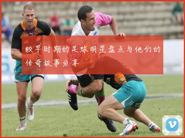 较早时期的足球明星盘点与他们的传奇故事分享
