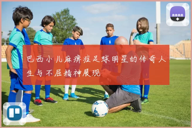 巴西小儿麻痹症足球明星的传奇人生与不屈精神展现
