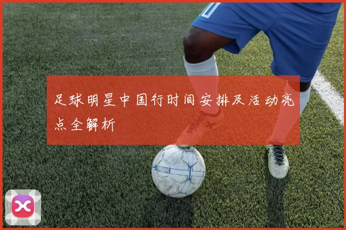 足球明星中国行时间安排及活动亮点全解析
