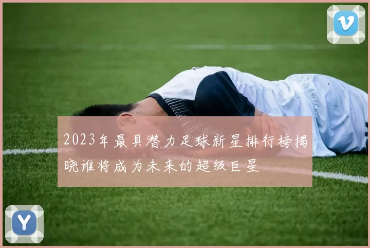 2023年最具潜力足球新星排行榜揭晓谁将成为未来的超级巨星