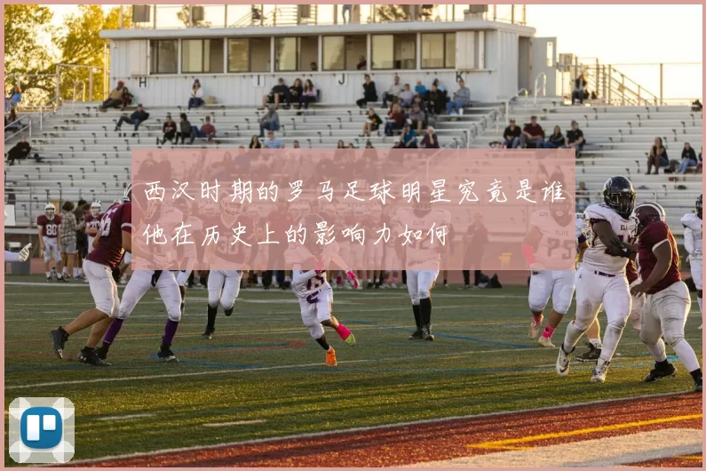 西汉时期的罗马足球明星究竟是谁他在历史上的影响力如何