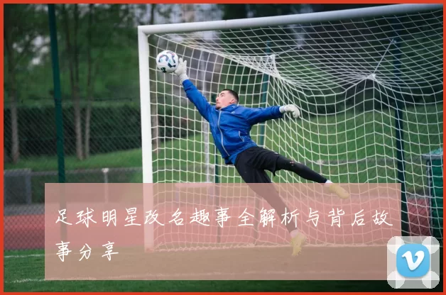 足球明星改名趣事全解析与背后故事分享