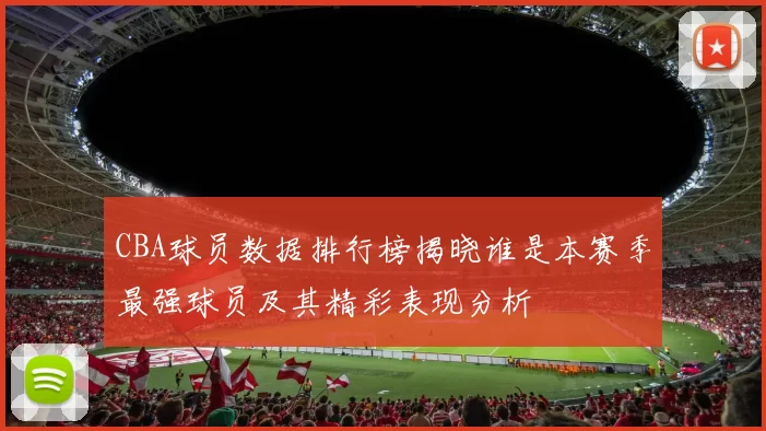 CBA球员数据排行榜揭晓谁是本赛季最强球员及其精彩表现分析