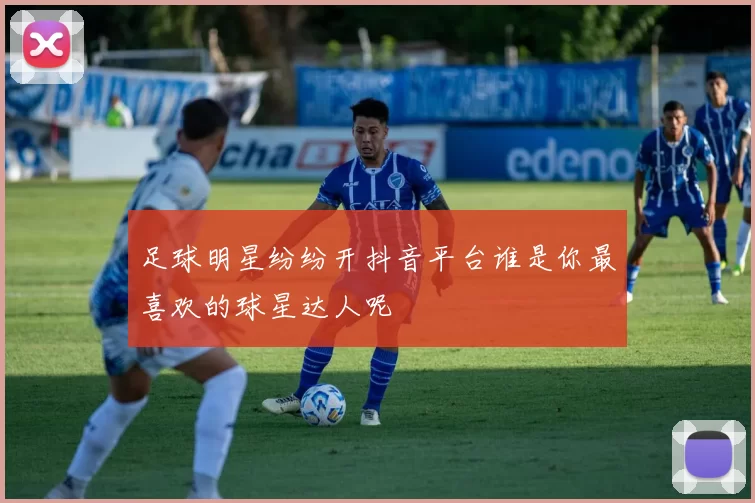 足球明星纷纷开抖音平台谁是你最喜欢的球星达人呢
