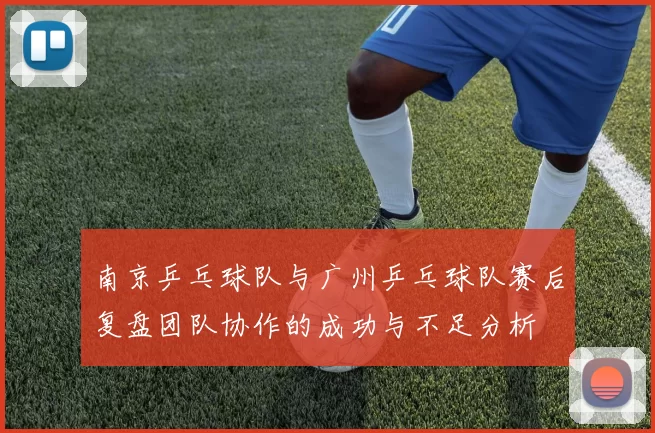 南京乒乓球队与广州乒乓球队赛后复盘团队协作的成功与不足分析