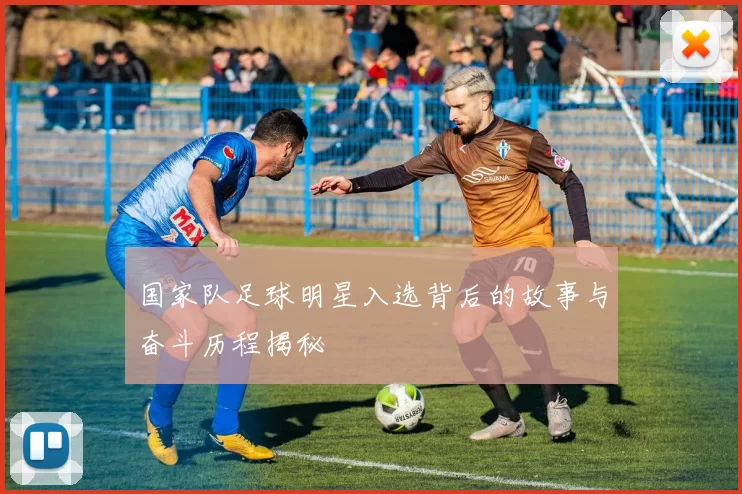 国家队足球明星入选背后的故事与奋斗历程揭秘