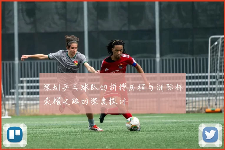 深圳乒乓球队的拼搏历程与洲际杯荣耀之路的深度探讨
