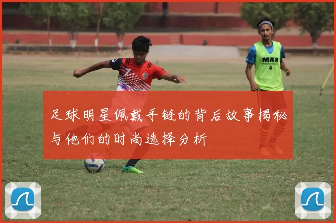足球明星佩戴手链的背后故事揭秘与他们的时尚选择分析