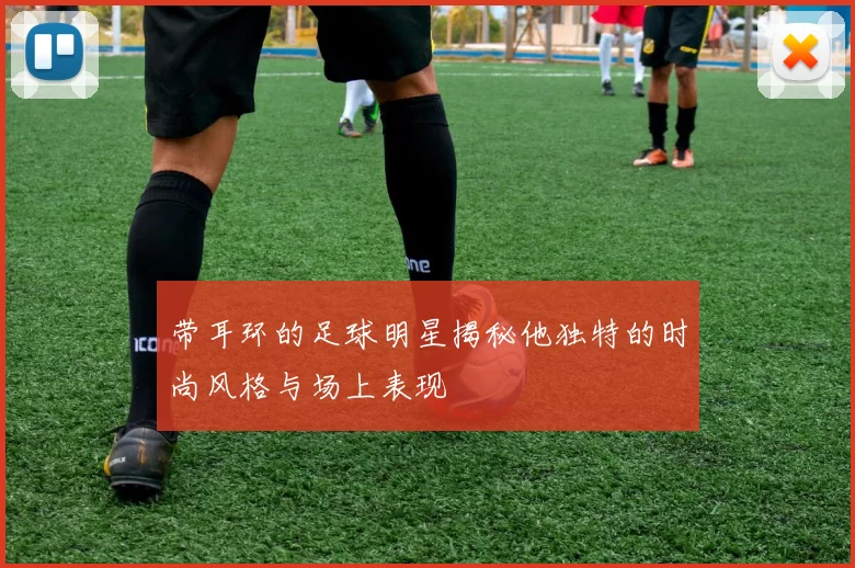 带耳环的足球明星揭秘他独特的时尚风格与场上表现
