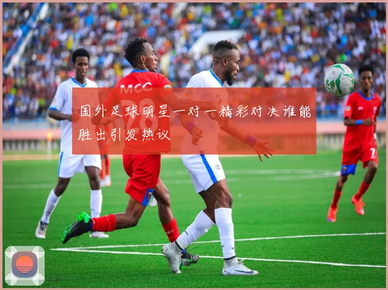 国外足球明星一对一精彩对决谁能胜出引发热议