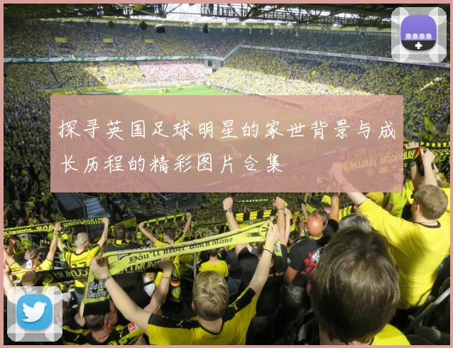 探寻英国足球明星的家世背景与成长历程的精彩图片合集