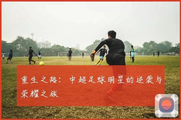 重生之路：中超足球明星的逆袭与荣耀之旅